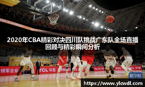 2020年CBA精彩对决四川队挑战广东队全场直播回顾与精彩瞬间分析