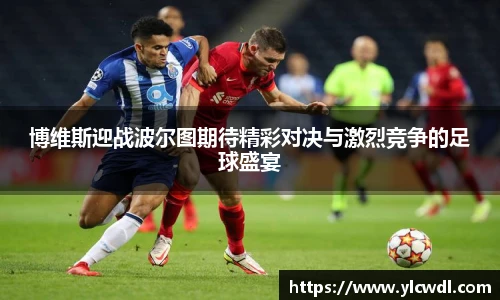 博维斯迎战波尔图期待精彩对决与激烈竞争的足球盛宴