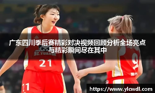 广东四川季后赛精彩对决视频回顾分析全场亮点与精彩瞬间尽在其中