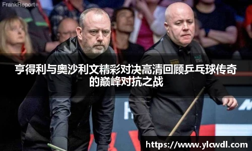 亨得利与奥沙利文精彩对决高清回顾乒乓球传奇的巅峰对抗之战