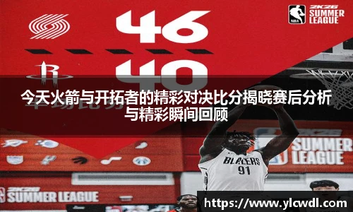 今天火箭与开拓者的精彩对决比分揭晓赛后分析与精彩瞬间回顾