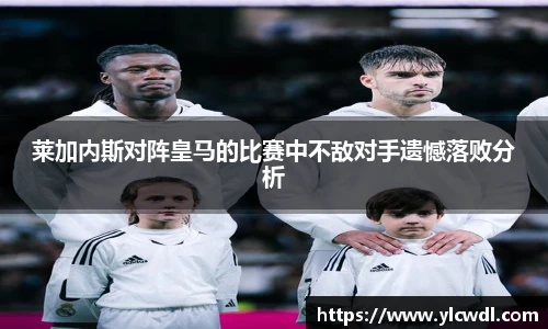 莱加内斯对阵皇马的比赛中不敌对手遗憾落败分析