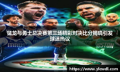 猛龙与勇士总决赛第三场精彩对决比分揭晓引发球迷热议
